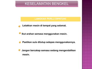 KESELAMATAN BENGKEL
Letakkan mesin di tempat yang selamat.
Ikut arahan semasa menggunakan mesin.
Pastikan suis ditutup selepas menggunakannya.
Jangan bercakap semasa sedang mengendalikan
mesin.
LANGKAH PERLU DIPATUHI:
 