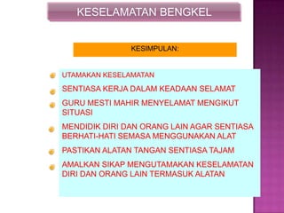 KESELAMATAN BENGKEL
KESIMPULAN:
UTAMAKAN KESELAMATAN
SENTIASA KERJA DALAM KEADAAN SELAMAT
GURU MESTI MAHIR MENYELAMAT MENGIKUT
SITUASI
MENDIDIK DIRI DAN ORANG LAIN AGAR SENTIASA
BERHATI-HATI SEMASA MENGGUNAKAN ALAT
PASTIKAN ALATAN TANGAN SENTIASA TAJAM
AMALKAN SIKAP MENGUTAMAKAN KESELAMATAN
DIRI DAN ORANG LAIN TERMASUK ALATAN
 