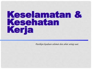 Keselamatan &
Kesehatan
Kerja
Pastikan keadaan selamat dan sehat setiap saat
 