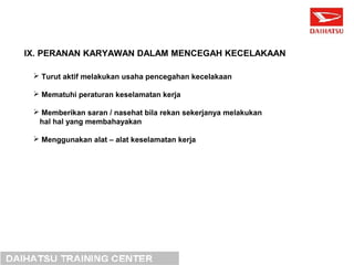 IX. PERANAN KARYAWAN DALAM MENCEGAH KECELAKAAN 
 Turut aktif melakukan usaha pencegahan kecelakaan 
 Mematuhi peraturan keselamatan kerja 
 Memberikan saran / nasehat bila rekan sekerjanya melakukan 
hal hal yang membahayakan 
 Menggunakan alat – alat keselamatan kerja 
 