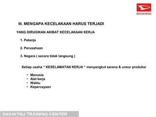 III. MENGAPA KECELAKAAN HARUS TERJADI 
YANG DIRUGIKAN AKIBAT KECELAKAAN KERJA 
1. Pekerja 
2. Perusahaan 
3. Negara ( secara tidak langsung ) 
Setiap usaha “ KESELAMATAN KERJA “ menyangkut sarana & unsur produksi 
• Manusia 
• Alat kerja 
• Waktu 
• Kepercayaan 
 