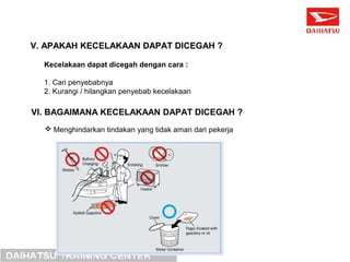 V. APAKAH KECELAKAAN DAPAT DICEGAH ? 
Kecelakaan dapat dicegah dengan cara : 
1. Cari penyebabnya 
2. Kurangi / hilangkan penyebab kecelakaan 
VI. BAGAIMANA KECELAKAAN DAPAT DICEGAH ? 
 Menghindarkan tindakan yang tidak aman dari pekerja 
 