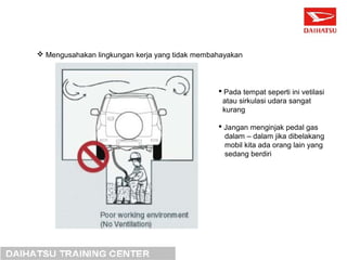  Mengusahakan lingkungan kerja yang tidak membahayakan 
 Pada tempat seperti ini vetilasi 
atau sirkulasi udara sangat 
kurang 
 Jangan menginjak pedal gas 
dalam – dalam jika dibelakang 
mobil kita ada orang lain yang 
sedang berdiri 
 