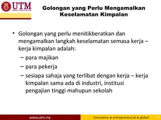Golongan yang Perlu Mengamalkan
Keselamatan Kimpalan
• Golongan yang perlu menitikberatkan dan
mengamalkan langkah keselamatan semasa kerja –
kerja kimpalan adalah:
– para majikan
– para pekerja
– sesiapa sahaja yang terlibat dengan kerja – kerja
kimpalan sama ada di industri, institusi
pengajian tinggi mahupun sekolah
10
 