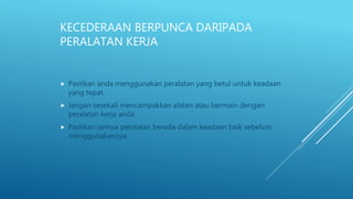 KECEDERAAN BERPUNCA DARIPADA
PERALATAN KERJA
 Pastikan anda menggunakan peralatan yang betul untuk keadaan
yang tepat.
 Jangan sesekali mencampakkan alatan atau bermain dengan
peralatan kerja anda
 Pastikan semua peralatan berada dalam keadaan baik sebelum
menggunakannya.
 