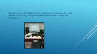  Kemaskan meja - Hendaklah menyusun semula semua komponen yang
telah di pakai supaya mengelakkan berlaku kehilangan barang atau
kerosakkan.
 