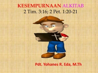 KESEMPURNAAN ALKITAB
  2 Tim. 3:16; 2 Pet. 1:20-21




       Pdt. Yohanes R. Eda, M.Th
 