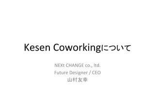 Kesen	
  Coworkingについて	
      NEXt	
  CHANGE	
  co.,	
  ltd.	
  
      Future	
  Designer	
  /	
  CEO	
  
              山村友幸	
 
