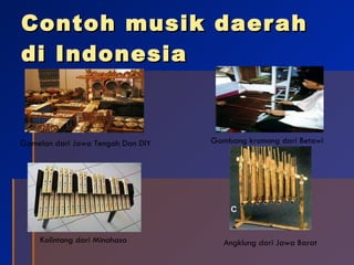 Contoh musik daerah di Indonesia Gamelan dari Jawa Tengah Dan DIY Gambang kromong dari Betawi Kolintang dari Minahasa Angklung dari Jawa Barat 
