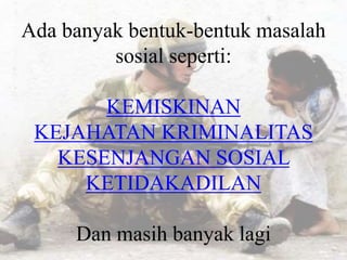 Ada banyak bentuk-bentuk masalah
sosial seperti:
KEMISKINAN
KEJAHATAN KRIMINALITAS
KESENJANGAN SOSIAL
KETIDAKADILAN
Dan masih banyak lagi
 