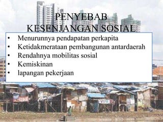 PENYEBAB
KESENJANGAN SOSIAL
• Menurunnya pendapatan perkapita
• Ketidakmerataan pembangunan antardaerah
• Rendahnya mobilitas sosial
• Kemiskinan
• lapangan pekerjaan
 