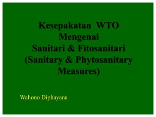 Kesepakatan WTO
Mengenai
Sanitari & Fitosanitari
(Sanitary & Phytosanitary
Measures)
Wahono Diphayana
 