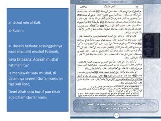 al-Ushul min al-Kafi,
al-Kulaini,
al-Husein berkata: sesungguhnya
kami memiliki mushaf Fatimah.
Saya katakana: Apakah mushaf
Fatimah itu?
Ia menjawab: satu mushaf, di
dalamnya seperti Qur’an kamu ini
tiga kali lipat,
Demi Allah satu huruf pun tidak
ada dalam Qur’an kamu
 