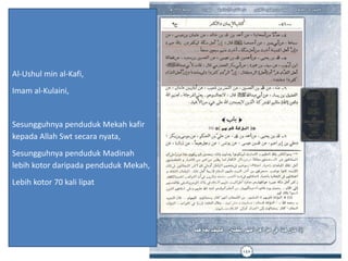 Al-Ushul min al-Kafi,
Imam al-Kulaini,
Sesungguhnya penduduk Mekah kafir
kepada Allah Swt secara nyata,
Sesungguhnya penduduk Madinah
lebih kotor daripada penduduk Mekah,
Lebih kotor 70 kali lipat
 