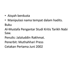 • Aisyah berdusta
• Manipulasi nama tempat dalam hadits.
Buku
Al-Mustafa Pengantar Studi Kritis Tarikh Nabi
Saw.
Penulis: Jalaluddin Rakhmat.
Penerbit: Muthahhari Press
Cetakan Pertama Juni 2002
 