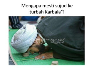 Mengapa mesti sujud ke
turbah Karbala’?
 