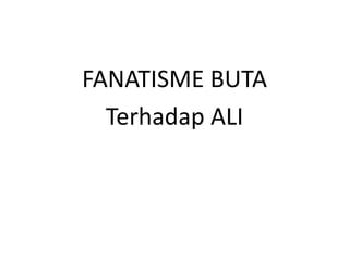 FANATISME BUTA
Terhadap ALI
 