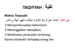 TAQIYYAH : ‫تقية‬
Makna Taqiyyah:
‫التقية‬ ‫معىن‬:‫كتمان‬‫من‬ ً‫ا‬‫خوف‬ ‫املنهي‬ ‫تكاب‬‫ر‬‫إ‬ ‫أو‬ ‫الالزم‬ ‫ترك‬ ‫أو‬ ‫احلق‬‫الناس‬
Menyembunyikan kebenaran.
Meninggalkan kewajiban.
Melakukan perbuatan terlarang.
Karena khawatir terhadap orang lain
 