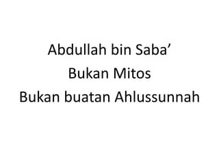 Abdullah bin Saba’
Bukan Mitos
Bukan buatan Ahlussunnah
 
