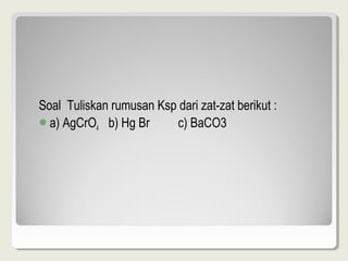 Soal Tuliskan rumusan Ksp dari zat-zat berikut :
a) AgCrO4 b) Hg Br      c) BaCO3
 