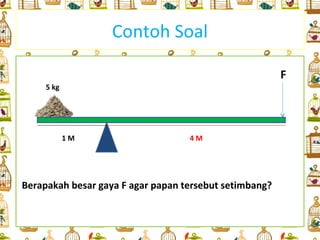 Contoh Soal

                                                        F
     5 kg




            1M                     4M




Berapakah besar gaya F agar papan tersebut setimbang?
 
