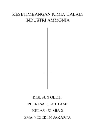 KESETIMBANGAN KIMIA DALAM
INDUSTRI AMMONIA
DISUSUN OLEH :
PUTRI SAGITA UTAMI
KELAS : XI MIA 2
SMA NEGERI 36 JAKARTA
 