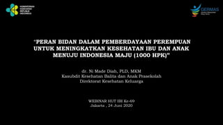 WEBINAR HUT IBI Ke-69
Jakarta , 24 Juni 2020
“PERAN BIDAN DALAM PEMBERDAYAAN PEREMPUAN
UNTUK MENINGKATKAN KESEHATAN IBU DAN ANAK
MENUJU INDONESIA MAJU (1000 HPK)”
dr. Ni Made Diah, PLD, MKM
Kasubdit Kesehatan Balita dan Anak Prasekolah
Direktorat Kesehatan Keluarga
 