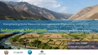 Strengthening Water Resources Management in Afghanistan (SWaRMA)
Sedimentation Management (including Landslide and River bank Erosion)
Keshar Man Sthapit
keshar.sthapit@gmail.com
 