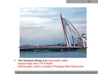 TOPIC




1.  Seri Wawasan Bridge is an asymmetric cable‐
   stayed bridge with a 75º forward‐
   inclined pylon, which is located in Putrajaya Main Island area.

  BRIDGES_ SERI WAWASAN BRIDGE_MALAYSIA_ FORTH YR ARCHITECTURE_0828_CONSTRUCTION TECHNOLOGY AND STRUCTURES_BSSA_NMIMS
 