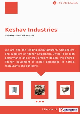 +91-9953352495 
Keshav Industries 
www.keshavindustriesindia.com 
We are one the leading manufacturers, wholesalers 
and suppliers of Kitchen Equipment. Owing to its high 
performance and energy efficient design, the offered 
kitchen equipment is highly demanded in hotels, 
restaurants and canteens. 
A Member of 
 