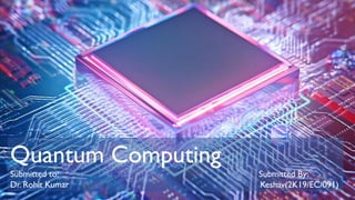 Quantum Computing
Submitted to: Submitted By:
Dr. Rohit Kumar Keshav(2K19/EC/091)
 