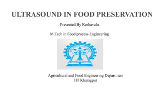 ULTRASOUND IN FOOD PRESERVATION
Presented By Keshavalu
M.Tech in Food process Engineering
Agricultural and Food Engineering Department
IIT Kharagpur
 