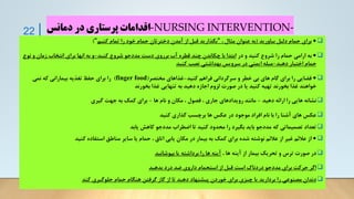 ❑
•
‫بیاورید‬ ‫دلیل‬ ‫حمام‬ ‫برای‬
(
، ‫مثال‬ ‫عنوان‬ ‫به‬
"
‫کنیم‬ ‫تمام‬ ‫را‬ ‫خود‬ ‫حمام‬ ‫دخترتان‬ ‫آمدن‬ ‫از‬ ‫قبل‬ ‫بگذارید‬
"
)
❑
•
‫در‬ ‫و‬ ‫کنید‬ ‫شروع‬ ‫را‬ ‫حمام‬ ‫ارامی‬ ‫به‬
‫کنید‬ ‫شروع‬ ‫مددجو‬ ‫دست‬ ‫برروی‬ ‫آب‬ ‫قطره‬ ‫چند‬ ‫چکاندن‬ ‫با‬ ‫ابتدا‬
-
‫زمان‬ ‫انتخاب‬ ‫برای‬ ‫انها‬ ‫به‬ ‫و‬
‫نوع‬ ‫و‬
‫دهید‬ ‫اختیار‬ ‫حمام‬
-
‫کنید‬ ‫نصب‬ ‫بهداشتی‬ ‫سرویس‬ ‫در‬ ‫ایمنی‬ ‫میله‬
❑
•
‫کنید‬ ‫فراهم‬ ‫سرگردانی‬ ‫و‬ ‫خطر‬ ‫بی‬ ‫های‬ ‫گام‬ ‫برای‬ ‫را‬ ‫فضایی‬
-
‫مختصر‬ ‫غذاهای‬
(
finger food
)
‫نمی‬ ‫که‬ ‫بیمارانی‬ ‫تغذیه‬ ‫حفظ‬ ‫برای‬ ‫را‬
‫بخورند‬ ‫غذا‬ ‫تنهایی‬ ‫به‬ ‫دهید‬ ‫اجازه‬ ‫لزوم‬ ‫صورت‬ ‫در‬ ‫یا‬ ‫کنید‬ ‫تهیه‬ ‫بخورند‬ ‫غذا‬ ‫خواهند‬
❑
‫دهید‬ ‫ارائه‬ ‫را‬ ‫هایی‬ ‫نشانه‬
-
‫ها‬ ‫نام‬ ‫و‬ ‫مکان‬ ، ‫فصول‬ ، ‫جاری‬ ‫رویدادهای‬ ‫مانند‬
-
‫گیری‬ ‫جهت‬ ‫به‬ ‫کمک‬ ‫برای‬
❑
‫کنید‬ ‫گذاری‬ ‫برچسب‬ ‫ها‬ ‫عکس‬ ‫در‬ ‫موجود‬ ‫افراد‬ ‫نام‬ ‫با‬ ‫را‬ ‫آشنا‬ ‫های‬ ‫عکس‬
❑
‫یابد‬ ‫کاهش‬ ‫مددجو‬ ‫اضطراب‬ ‫تا‬ ‫کنید‬ ‫محدود‬ ‫را‬ ‫بگیرد‬ ‫باید‬ ‫مددجو‬ ‫که‬ ‫تصمیماتی‬ ‫تعداد‬
❑
•
‫کنید‬ ‫استفاده‬ ‫مناطق‬ ‫سایر‬ ‫یا‬ ‫حمام‬ ، ‫اتاق‬ ‫یابی‬ ‫مکان‬ ‫در‬ ‫بیمار‬ ‫به‬ ‫کمک‬ ‫برای‬ ‫شده‬ ‫نوشته‬ ‫عالئم‬ ‫از‬ ‫غیر‬ ‫عالئم‬ ‫از‬
❑
، ‫ها‬ ‫آینه‬ ‫از‬ ‫بیمار‬ ‫تحریک‬ ‫و‬ ‫ترس‬ ‫صورت‬ ‫در‬
‫بپوشانید‬ ‫یا‬ ‫برداشته‬ ‫را‬ ‫ها‬ ‫آینه‬
❑
‫بدهید‬ ‫درد‬ ‫ضد‬ ‫داروی‬ ‫استحمام‬ ‫از‬ ‫قبل‬ ‫است‬ ‫دردناک‬ ‫مددجو‬ ‫برای‬ ‫حرکت‬ ‫اگر‬
❑
‫کند‬ ‫جلوگیری‬ ‫حمام‬ ‫هنگام‬ ‫گرفتن‬ ‫گاز‬ ‫از‬ ‫تا‬ ‫دهید‬ ‫پیشنهاد‬ ‫خوردن‬ ‫برای‬ ‫چیزی‬ ‫یا‬ ‫بردارید‬ ‫را‬ ‫مصنوعی‬ ‫دندان‬
22 -NURSING INTERVENTION-
‫دمانس‬ ‫در‬ ‫پرستاری‬ ‫اقدامات‬
 