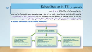 ‫در‬ ‫توانبخشی‬
TBI
-
Rehabilitation in
•
‫شامل‬ ‫بیماران‬ ‫این‬ ‫برای‬ ‫توانبخشی‬ ‫روند‬
‫مرحله‬ ‫سه‬
‫است‬
•
‫جامعه‬ ‫توانبخشی‬ ‫و‬ ‫حاد‬ ‫تحت‬ ‫فاز‬ ، ‫اولیه‬ ‫توانبخشی‬
.
‫زندگی‬ ‫کیفیت‬ ‫بهبود‬ ، ‫مغز‬ ‫عملکرد‬ ‫بهبود‬ ‫و‬ ‫حفظ‬ ‫برای‬ ‫که‬
‫سازی‬ ‫آماده‬ ‫و‬
‫روزمره‬ ‫فعالیتهای‬ ‫به‬ ‫بازگشت‬ ‫برای‬ ‫بیمار‬
ADL
‫است‬ ‫مهم‬ ‫بسیار‬ ‫جامعه‬ ‫مشارکت‬ ‫و‬
، ‫پرستاری‬ ‫جمله‬ ‫از‬ ‫شامل‬ ‫توانبخشی‬ ‫تیم‬
‫جسمی‬ ، ‫روانشناس‬ ، ‫اجتماعی‬ ‫مددکار‬ ، ‫گفتاردرمانگر‬ ، ‫کاردرمانی‬ ، ‫فیزیوتراپی‬ ،‫نورولوژیست‬ ، ‫پزشکی‬
•
‫تغذیه‬ ‫متخصص‬ ‫و‬ ‫دارو‬
30
 