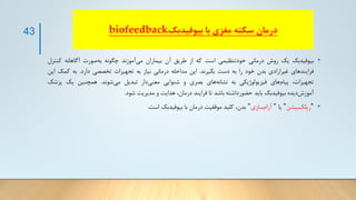 ‫بیوفیدبک‬ ‫با‬ ‫مغزی‬ ‫سکته‬ ‫درمان‬
biofeedback
•
‫بیوفیدبک‬
‫یک‬
‫روش‬
‫درمانی‬
‫خودتنظیمی‬
‫است‬
‫که‬
‫از‬
‫طریق‬
‫آن‬
‫بیماران‬
‫آموزند‬‫می‬
‫چگونه‬
‫صورت‬‫به‬
‫آگاهانه‬
‫کن‬
‫ترل‬
‫فرایندهای‬
‫غیرارادی‬
‫بدن‬
‫خود‬
‫را‬
‫به‬
‫دست‬
‫بگیرند‬
.
‫این‬
‫مداخله‬
‫درمانی‬
‫نیاز‬
‫به‬
‫تجهیزات‬
‫تخصصی‬
‫دارد‬
.
‫به‬
‫کمک‬
‫این‬
،‫تجهیزات‬
‫های‬‫پیام‬
‫فیزیولوژیکی‬
‫به‬
‫های‬‫نشانه‬
‫بصری‬
‫و‬
‫شنوایی‬
‫دار‬‫معنی‬
‫تبدیل‬
‫شوند‬‫می‬
.
‫همچنین‬
‫یک‬
‫پز‬
‫شک‬
‫دیده‬‫آموزش‬
‫بیوفیدبک‬
‫باید‬
‫حضورداشته‬
‫باشد‬
‫تا‬
‫فرایند‬
،‫درمان‬
‫هدایت‬
‫و‬
‫مدیریت‬
‫شود‬
.
•
"
‫ریلکسیشن‬
"
‫یا‬
"
‫سازی‬‫آرام‬
"
،‫بدن‬
‫کلید‬
‫موفقیت‬
‫درمان‬
‫با‬
‫بیوفیدبک‬
‫است‬
.
43
 