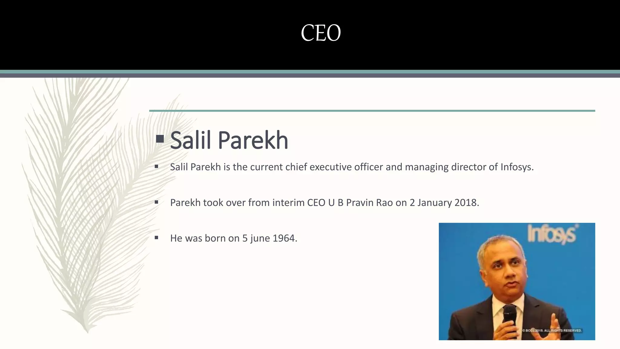 CEO
 Salil Parekh
 Salil Parekh is the current chief executive officer and managing director of Infosys.
 Parekh took over from interim CEO U B Pravin Rao on 2 January 2018.
 He was born on 5 june 1964.
 