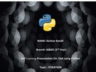 NAME: Keshav Bandil
Branch: AI&DS (2nd Year)
Self Learning Presentation On: DSA using Python
Topic : ITERATION
 