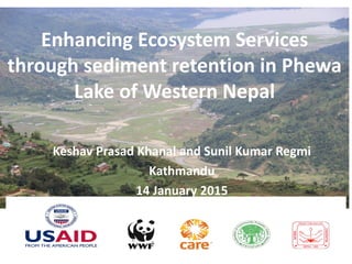 Enhancing Ecosystem Services
through sediment retention in Phewa
Lake of Western Nepal
Keshav Prasad Khanal and Sunil Kumar Regmi
Kathmandu
14 January 2015
 