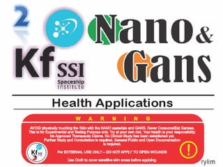 2
<lano&
(.inisK SSISpaceship
Institue
Health Applications
AVOID physically touchingthe Sldnwith the NANO materials and GANS. Never Consume/Eat Ganses.
This Is for Experimental andTestkigPurpose only. Try at yourownrisk.Your healthIs your responsibility.
NoApproved Therapeutic Claims. No Clinical Studyhaa been eetabished yet
Further Study and ConsultationIs required. GeneralPublic and OpenDocumentation
Is required.
For EXTERNALUSEONLY-DONOTAPPLY TO OPEN WOUNDS
FrylimUse doth to coversensitiveskin areas beforeapplying.
 