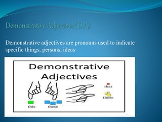 Demonstrative adjectives are pronouns used to indicate
specific things, persons, ideas
