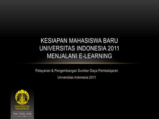 KESIAPAN MAHASISWA BARU
  UNIVERSITAS INDONESIA 2011
    MENJALANI E-LEARNING

Pelayanan & Pengembangan Sumber Daya Pembelajaran
             Universitas Indonesia 2011
 