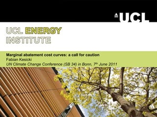 Marginal abatement cost curves: a call for cautionFabian KesickiUN Climate Change Conference (SB 34) in Bonn, 7th June 2011 