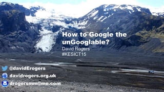 @davidErogers
davidrogers.org.uk
drogersmm@me.com
How to Google the
unGooglable?
David Rogers
#KESICT15
 
