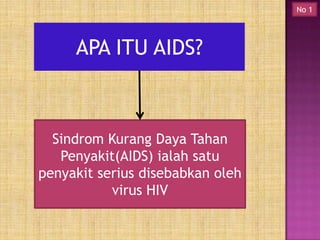 No 1

APA ITU AIDS?

Sindrom Kurang Daya Tahan
Penyakit(AIDS) ialah satu
penyakit serius disebabkan oleh
virus HIV

 