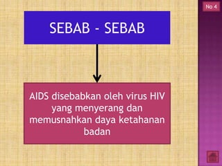 No 4

SEBAB - SEBAB

AIDS disebabkan oleh virus HIV
yang menyerang dan
memusnahkan daya ketahanan
badan

 