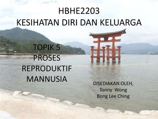 HBHE2203
KESIHATAN DIRI DAN KELUARGA
TOPIK 5
PROSES
REPRODUKTIF
MANNUSIA

DISEDIAKAN OLEH,
Tonny Wong
Bong Lee Ching

 