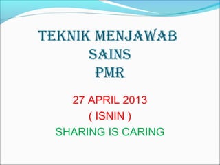 TEKNIK MENJAWAB
SAINS
PMR
27 APRIL 2013
( ISNIN )
SHARING IS CARING
 