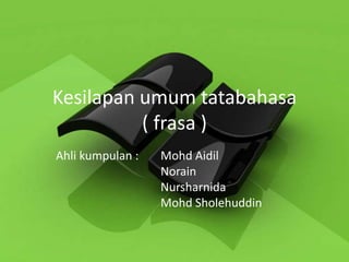 Kesilapan umum tatabahasa
          ( frasa )
Ahli kumpulan :   Mohd Aidil
                  Norain
                  Nursharnida
                  Mohd Sholehuddin
 
