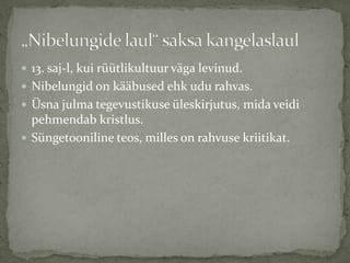  13. saj-l, kui rüütlikultuur väga levinud.
 Nibelungid on kääbused ehk udu rahvas.
 Üsna julma tegevustikuse üleskirjutus, mida veidi

pehmendab kristlus.
 Süngetooniline teos, milles on rahvuse kriitikat.

 