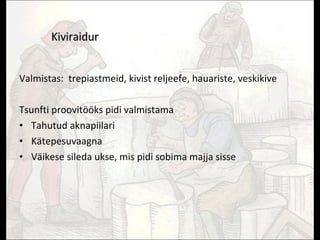 Kiviraidur Valmistas:  trepiastmeid, kivist reljeefe, hauariste, veskikive Tsunfti proovitööks pidi valmistama Tahutud aknapiilari Kätepesuvaagna Väikese sileda ukse, mis pidi sobima majja sisse 